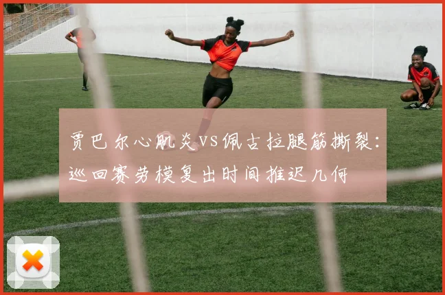 贾巴尔心肌炎vs佩古拉腿筋撕裂：巡回赛劳模复出时间推迟几何
