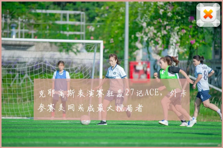 克耶高斯表演赛狂轰27记ACE，外卡参赛美网或成最大搅局者