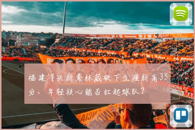 福建浔兴新秀林葳砍下生涯新高35分，年轻核心能否扛起球队？