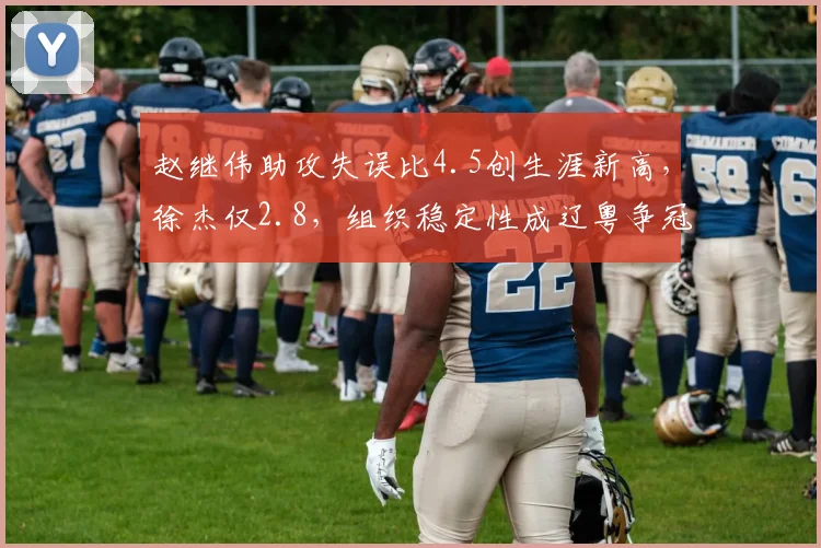 赵继伟助攻失误比4.5创生涯新高，徐杰仅2.8，组织稳定性成辽粤争冠关键