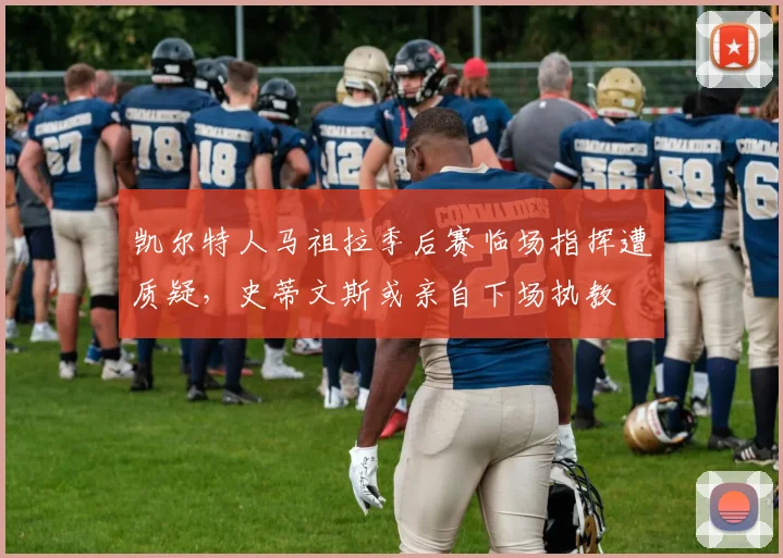 凯尔特人马祖拉季后赛临场指挥遭质疑，史蒂文斯或亲自下场执教