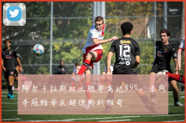 阿尔卡拉斯红土胜率高达89%，法网夺冠赔率反超德约科维奇