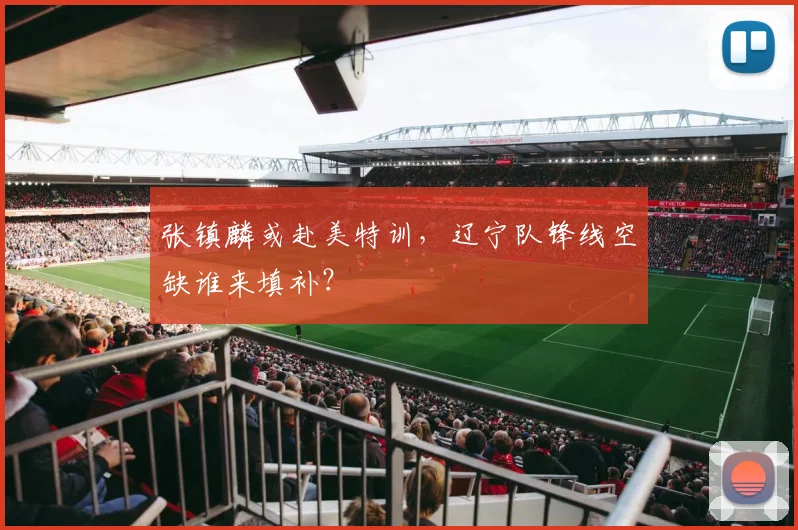 张镇麟或赴美特训，辽宁队锋线空缺谁来填补？