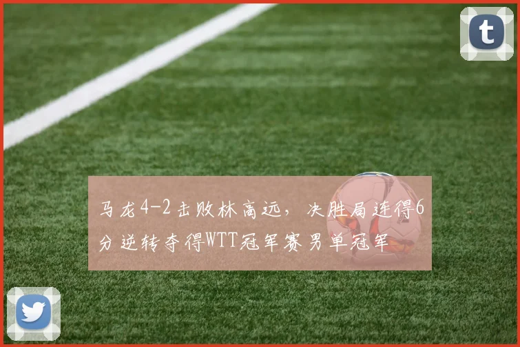 马龙4-2击败林高远，决胜局连得6分逆转夺得WTT冠军赛男单冠军
