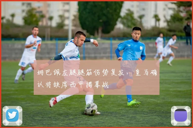 姆巴佩左腿腿筋伤势复发，皇马确认将缺席西甲揭幕战