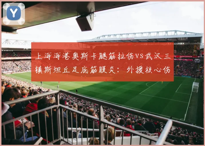上海海港奥斯卡腿筋拉伤vs武汉三镇斯坦丘足底筋膜炎：外援核心伤停时间对比