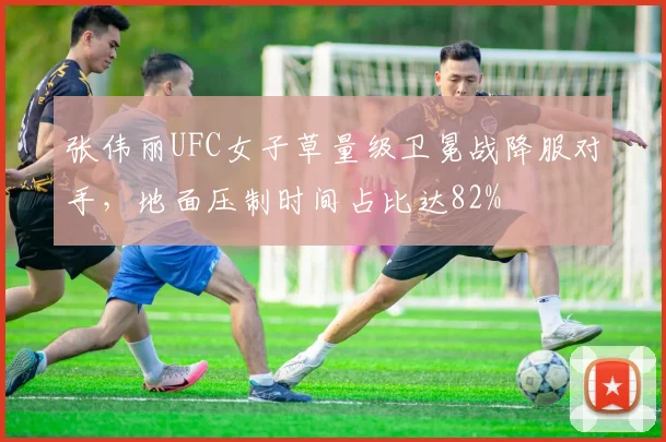 张伟丽UFC女子草量级卫冕战降服对手，地面压制时间占比达82%